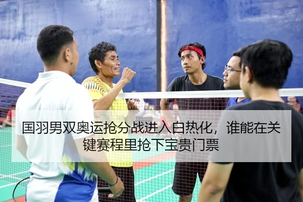 国羽男双奥运抢分战进入白热化，谁能在关键赛程里抢下宝贵门票