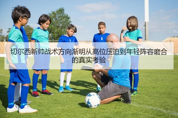 切尔西新帅战术方向渐明从高位压迫到年轻阵容磨合的真实考验