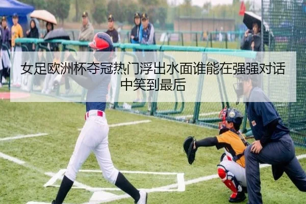 女足欧洲杯夺冠热门浮出水面谁能在强强对话中笑到最后